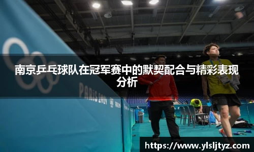南京乒乓球队在冠军赛中的默契配合与精彩表现分析