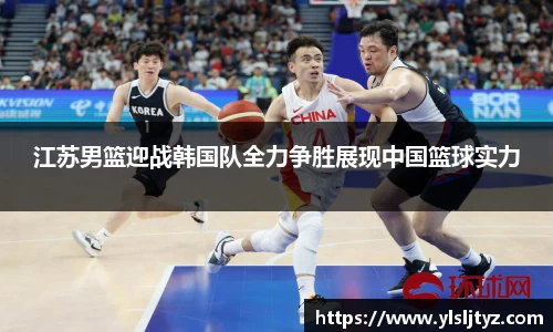 江苏男篮迎战韩国队全力争胜展现中国篮球实力
