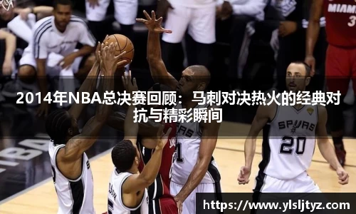 2014年NBA总决赛回顾：马刺对决热火的经典对抗与精彩瞬间