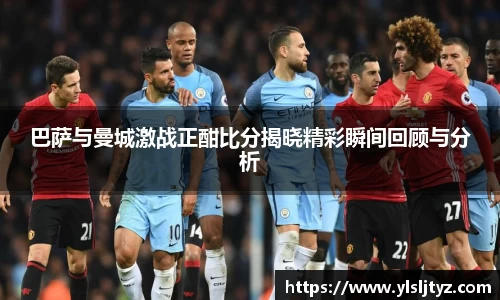 巴萨与曼城激战正酣比分揭晓精彩瞬间回顾与分析