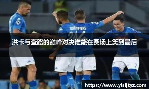 洪卡与查路的巅峰对决谁能在赛场上笑到最后